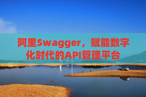 阿里Swagger,赋能数字化时代的API管理平台